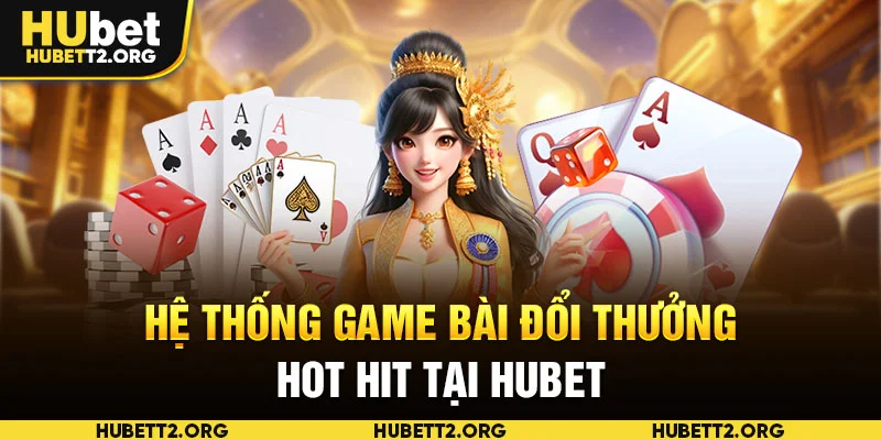 Hệ thống game bài đổi thưởng hot hit tại HUBET